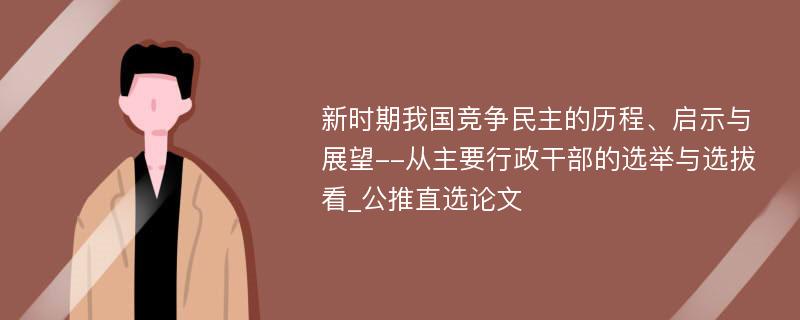 新时期我国竞争民主的历程、启示与展望--从主要行政干部的选举与选拔看_公推直选论文