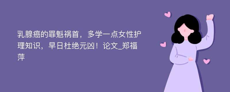 乳腺癌的罪魁祸首，多学一点女性护理知识，早日杜绝元凶！论文_郑福萍 