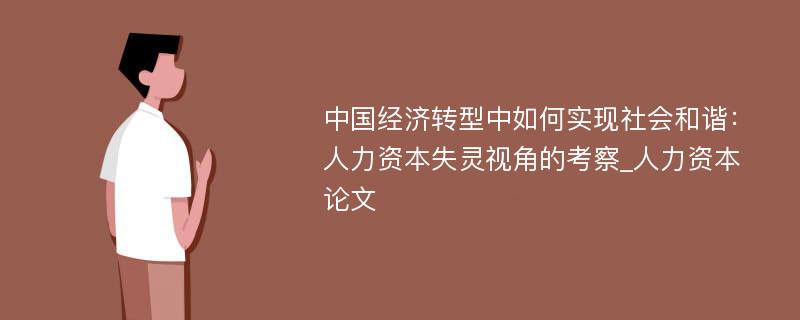 中国经济转型中如何实现社会和谐：人力资本失灵视角的考察_人力资本论文