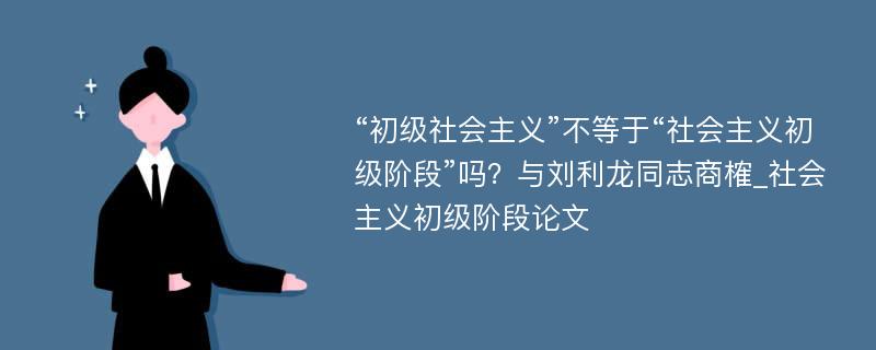 “初级社会主义”不等于“社会主义初级阶段”吗？与刘利龙同志商榷_社会主义初级阶段论文