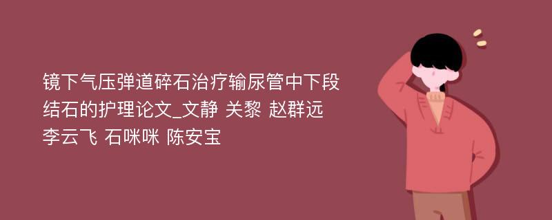 镜下气压弹道碎石治疗输尿管中下段结石的护理论文_文静 关黎 赵群远 李云飞 石咪咪 陈安宝