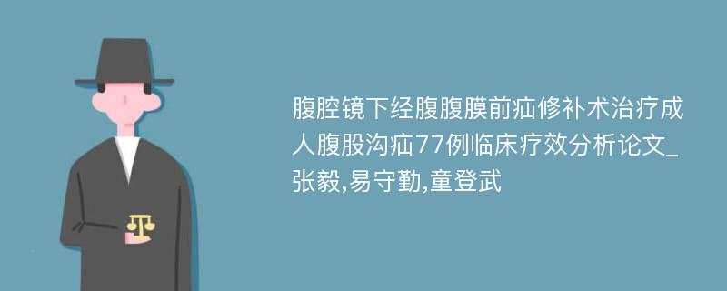 腹腔镜下经腹腹膜前疝修补术治疗成人腹股沟疝77例临床疗效分析论文_张毅,易守勤,童登武