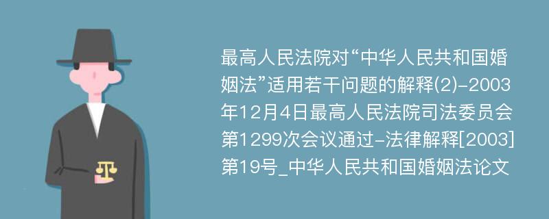 最高人民法院对“中华人民共和国婚姻法”适用若干问题的解释(2)-2003年12月4日最高人民法院司法委员会第1299次会议通过-法律解释[2003]第19号_中华人民共和国婚姻法论文