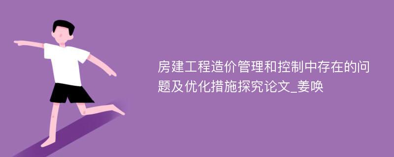 房建工程造价管理和控制中存在的问题及优化措施探究论文_姜唤