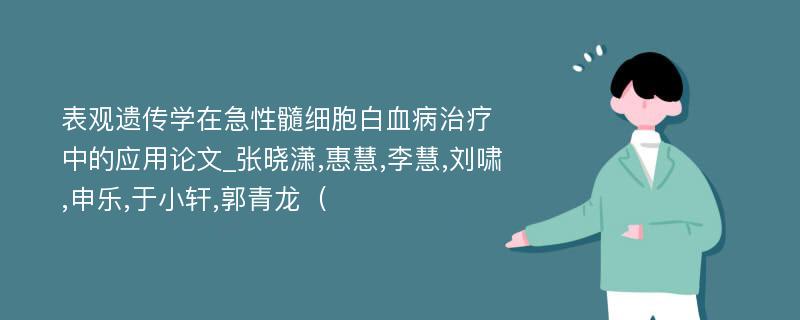 表观遗传学在急性髓细胞白血病治疗中的应用论文_张晓潇,惠慧,李慧,刘啸,申乐,于小轩,郭青龙（