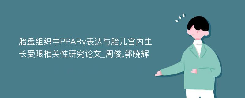 胎盘组织中PPARγ表达与胎儿宫内生长受限相关性研究论文_周俊,郭晓辉