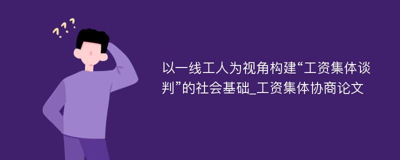 以一线工人为视角构建“工资集体谈判”的社会基础_工资集体协商论文