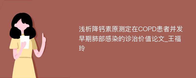 浅析降钙素原测定在COPD患者并发早期肺部感染的诊治价值论文_王福玲