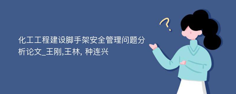 化工工程建设脚手架安全管理问题分析论文_王刚,王林, 种连兴