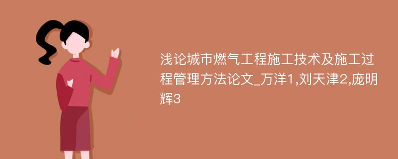 浅论城市燃气工程施工技术及施工过程管理方法论文_万洋1,刘天津2,庞明辉3