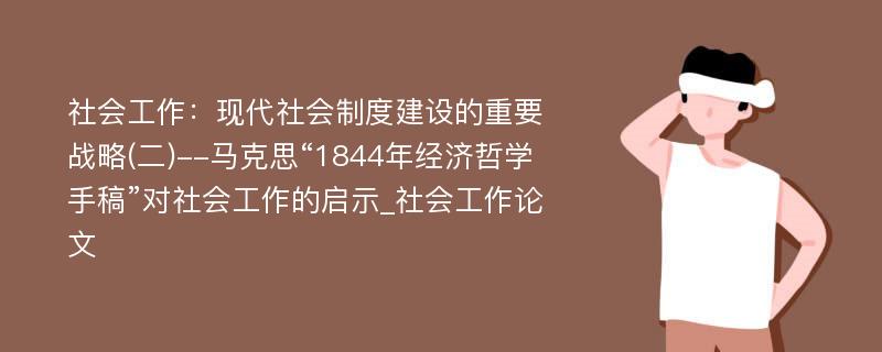 社会工作：现代社会制度建设的重要战略(二)--马克思“1844年经济哲学手稿”对社会工作的启示_社会工作论文