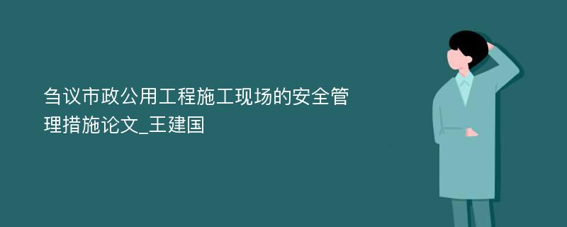 刍议市政公用工程施工现场的安全管理措施论文_王建国