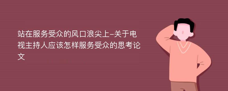 站在服务受众的风口浪尖上-关于电视主持人应该怎样服务受众的思考论文