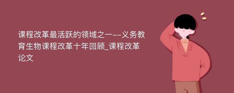 课程改革最活跃的领域之一--义务教育生物课程改革十年回顾_课程改革论文