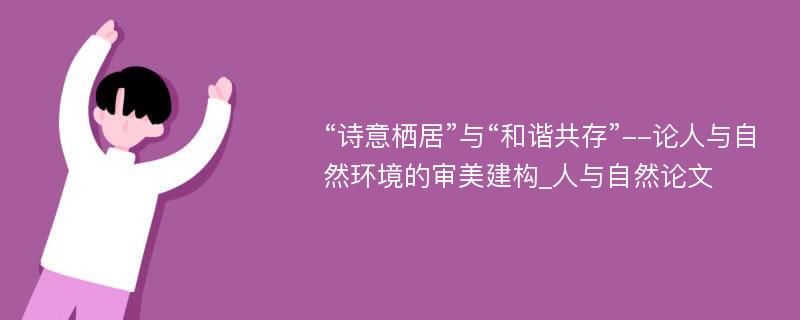 “诗意栖居”与“和谐共存”--论人与自然环境的审美建构_人与自然论文