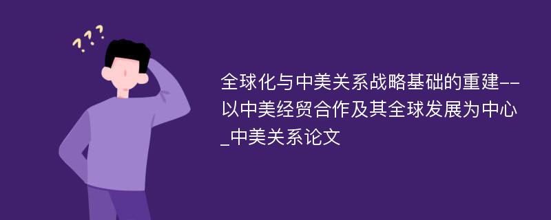 全球化与中美关系战略基础的重建--以中美经贸合作及其全球发展为中心_中美关系论文