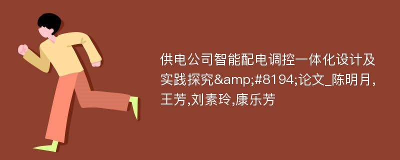 供电公司智能配电调控一体化设计及实践探究&#8194;论文_陈明月,王芳,刘素玲,康乐芳