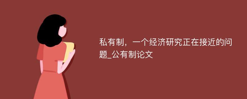 私有制，一个经济研究正在接近的问题_公有制论文