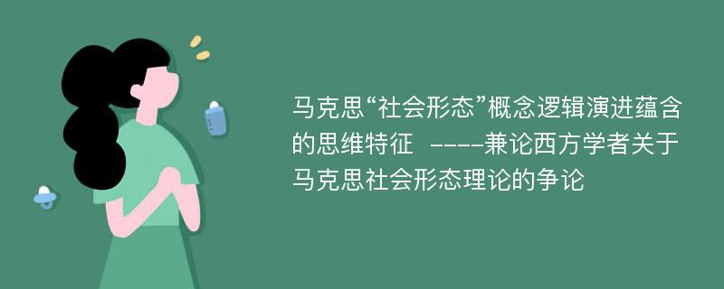 马克思“社会形态”概念逻辑演进蕴含的思维特征  ----兼论西方学者关于马克思社会形态理论的争论