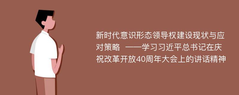 新时代意识形态领导权建设现状与应对策略  ——学习习近平总书记在庆祝改革开放40周年大会上的讲话精神