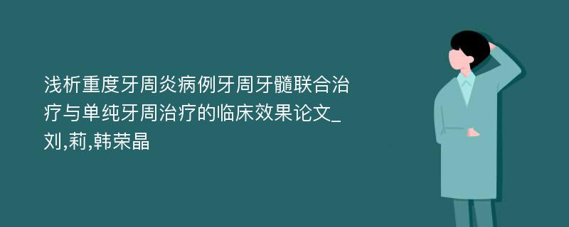 浅析重度牙周炎病例牙周牙髓联合治疗与单纯牙周治疗的临床效果论文_刘,莉,韩荣晶