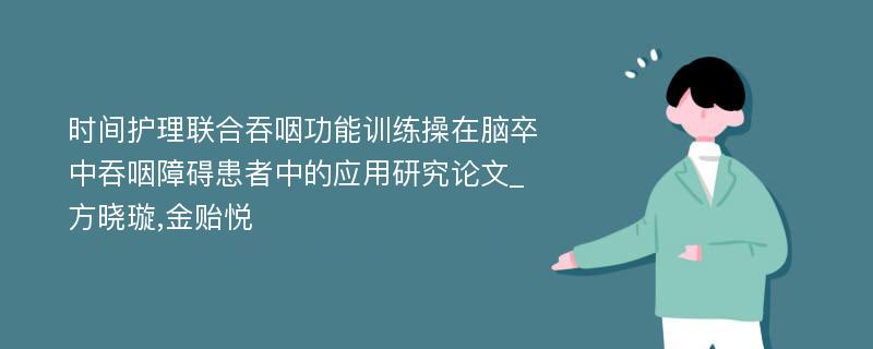 时间护理联合吞咽功能训练操在脑卒中吞咽障碍患者中的应用研究论文_方晓璇,金贻悦