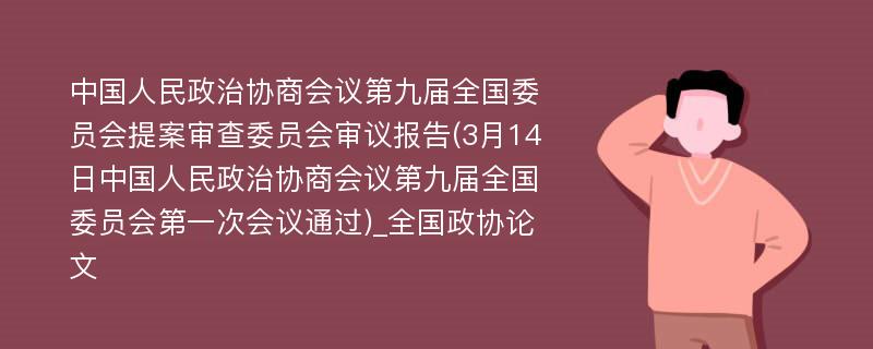 中国人民政治协商会议第九届全国委员会提案审查委员会审议报告(3月14日中国人民政治协商会议第九届全国委员会第一次会议通过)_全国政协论文