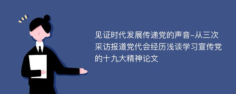 见证时代发展传递党的声音-从三次采访报道党代会经历浅谈学习宣传党的十九大精神论文