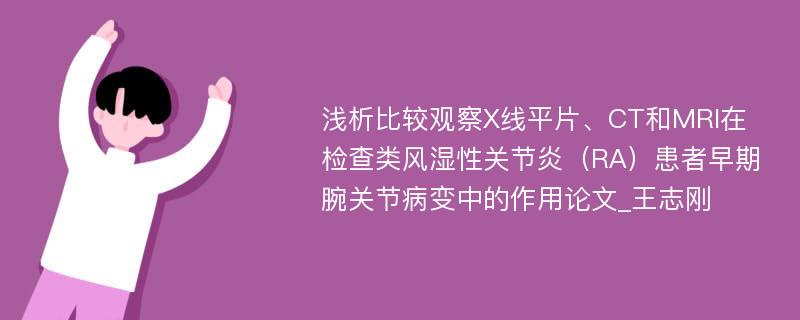 浅析比较观察X线平片、CT和MRI在检查类风湿性关节炎（RA）患者早期腕关节病变中的作用论文_王志刚