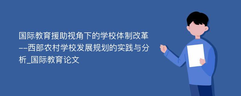 国际教育援助视角下的学校体制改革--西部农村学校发展规划的实践与分析_国际教育论文