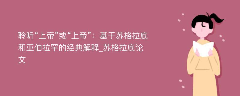 聆听“上帝”或“上帝”：基于苏格拉底和亚伯拉罕的经典解释_苏格拉底论文