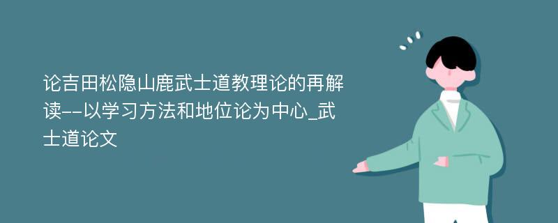 论吉田松隐山鹿武士道教理论的再解读--以学习方法和地位论为中心_武士道论文