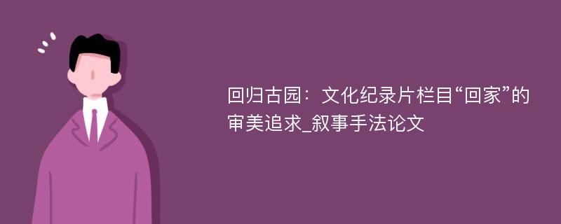 回归古园：文化纪录片栏目“回家”的审美追求_叙事手法论文