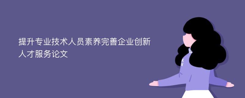 提升专业技术人员素养完善企业创新人才服务论文