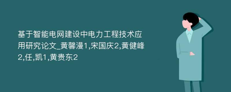 基于智能电网建设中电力工程技术应用研究论文_黄馨漫1,宋国庆2,黄健峰2,任,凯1,黄贵东2