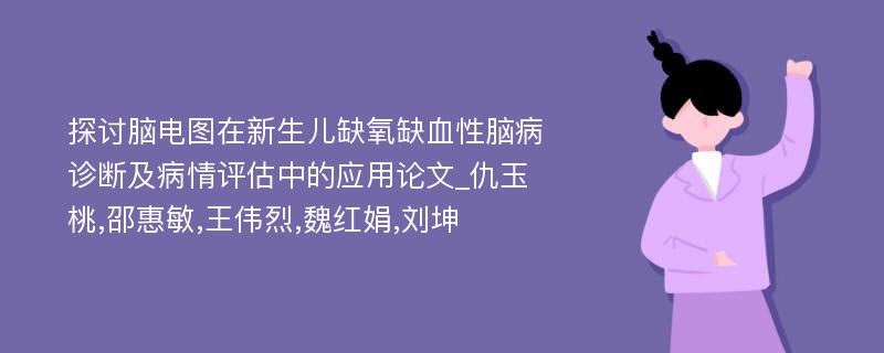 探讨脑电图在新生儿缺氧缺血性脑病诊断及病情评估中的应用论文_仇玉桃,邵惠敏,王伟烈,魏红娟,刘坤