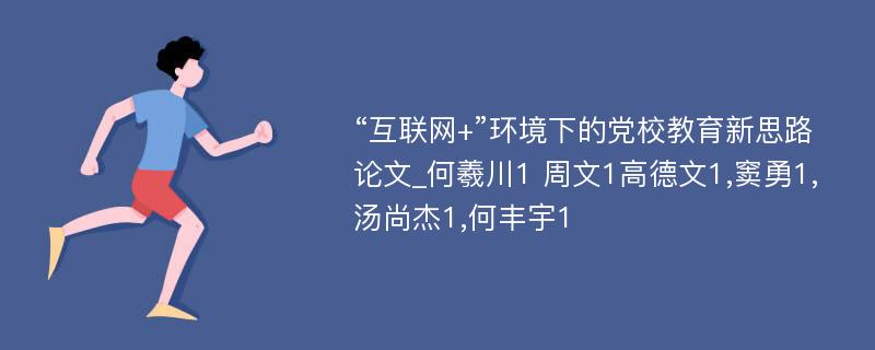 “互联网+”环境下的党校教育新思路论文_何羲川1 周文1高德文1,窦勇1,汤尚杰1,何丰宇1 