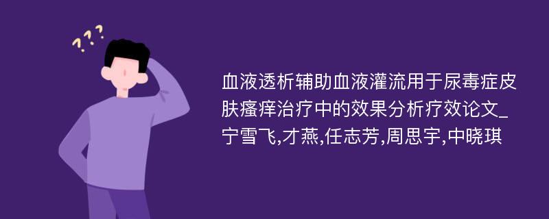 血液透析辅助血液灌流用于尿毒症皮肤瘙痒治疗中的效果分析疗效论文_宁雪飞,才燕,任志芳,周思宇,中晓琪