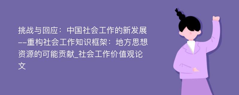 挑战与回应：中国社会工作的新发展--重构社会工作知识框架：地方思想资源的可能贡献_社会工作价值观论文