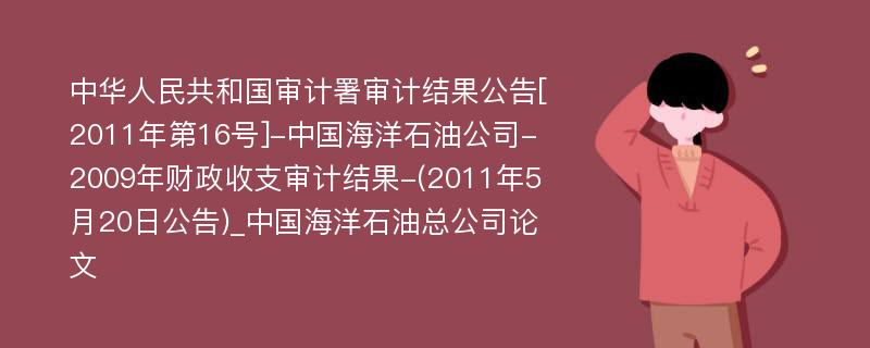 中华人民共和国审计署审计结果公告[2011年第16号]-中国海洋石油公司-2009年财政收支审计结果-(2011年5月20日公告)_中国海洋石油总公司论文