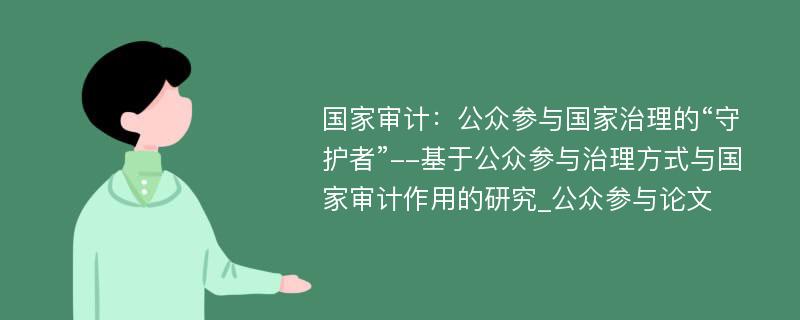 国家审计：公众参与国家治理的“守护者”--基于公众参与治理方式与国家审计作用的研究_公众参与论文