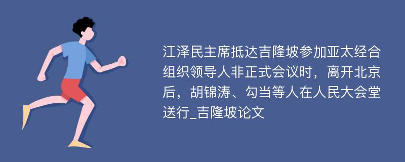 江泽民主席抵达吉隆坡参加亚太经合组织领导人非正式会议时，离开北京后，胡锦涛、勾当等人在人民大会堂送行_吉隆坡论文