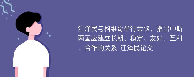 江泽民与科维奇举行会谈，指出中斯两国应建立长期、稳定、友好、互利、合作的关系_江泽民论文