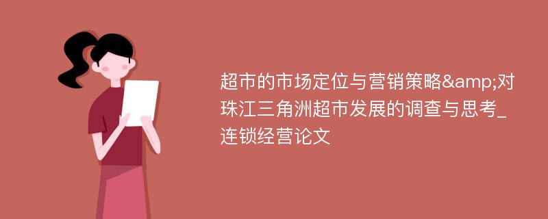 超市的市场定位与营销策略&对珠江三角洲超市发展的调查与思考_连锁经营论文