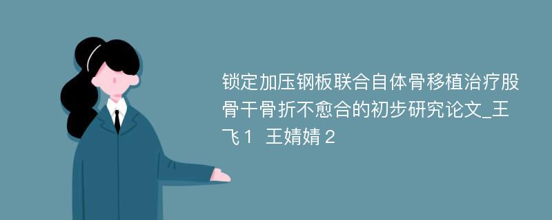 锁定加压钢板联合自体骨移植治疗股骨干骨折不愈合的初步研究论文_王飞１ 王婧婧２