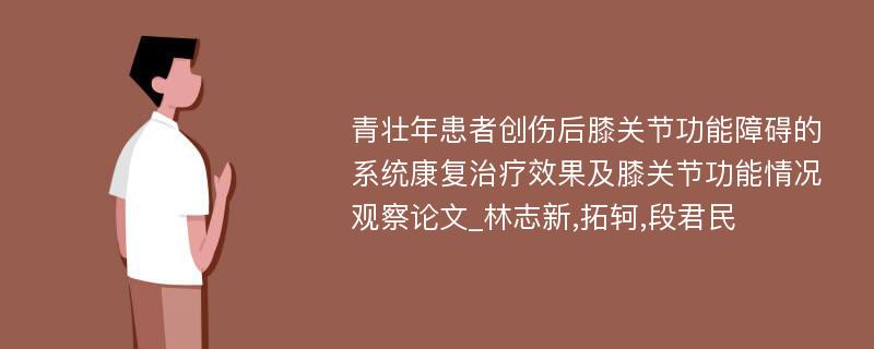 青壮年患者创伤后膝关节功能障碍的系统康复治疗效果及膝关节功能情况观察论文_林志新,拓轲,段君民