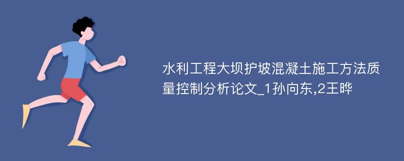 水利工程大坝护坡混凝土施工方法质量控制分析论文_1孙向东,2王晔