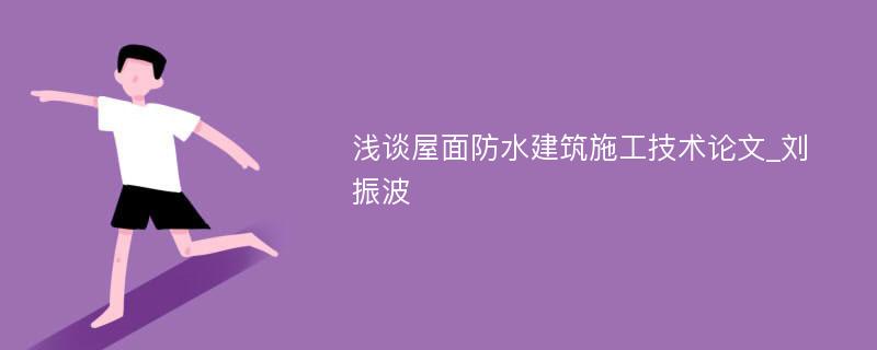 浅谈屋面防水建筑施工技术论文_刘振波