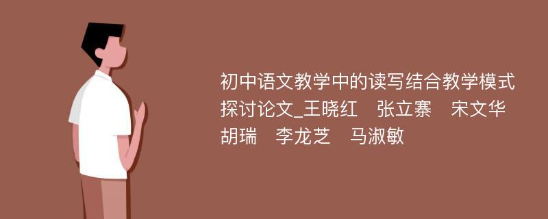 初中语文教学中的读写结合教学模式探讨论文_王晓红　张立寨　宋文华　胡瑞　李龙芝　马淑敏