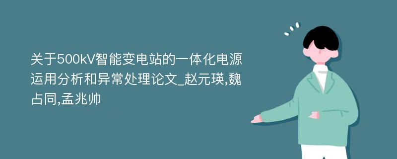 关于500kV智能变电站的一体化电源运用分析和异常处理论文_赵元瑛,魏占同,孟兆帅